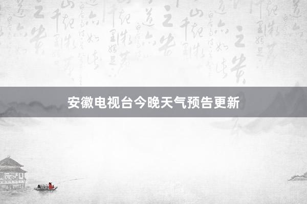 安徽电视台今晚天气预告更新