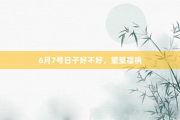 6月7号日子好不好，望望福祸